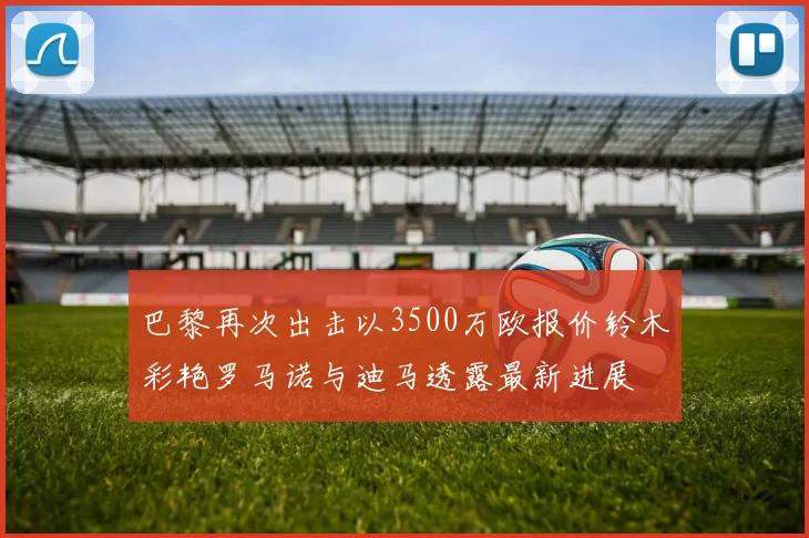 巴黎再次出击以3500万欧报价铃木彩艳罗马诺与迪马透露最新进展